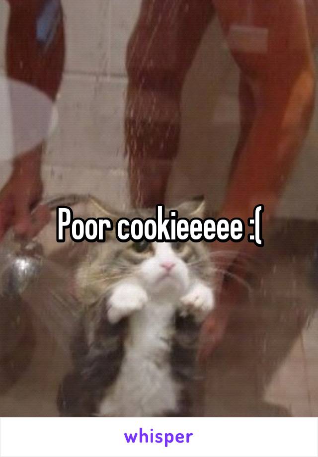 Poor cookieeeee :(