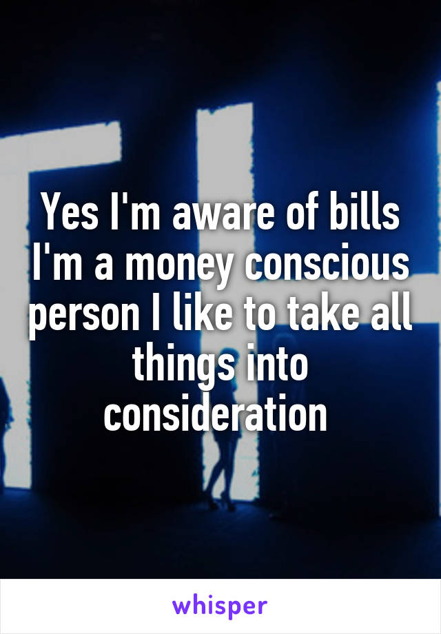 Yes I'm aware of bills I'm a money conscious person I like to take all things into consideration 