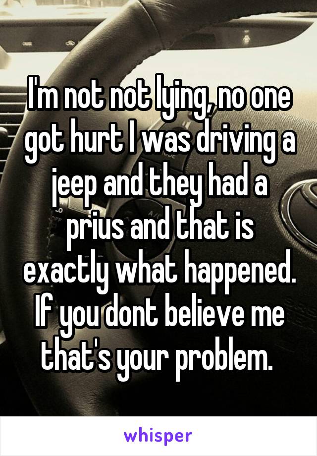 I'm not not lying, no one got hurt I was driving a jeep and they had a prius and that is exactly what happened. If you dont believe me that's your problem. 