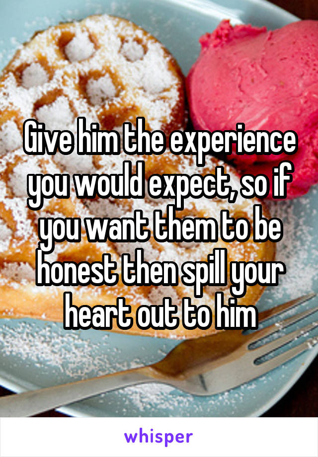 Give him the experience you would expect, so if you want them to be honest then spill your heart out to him
