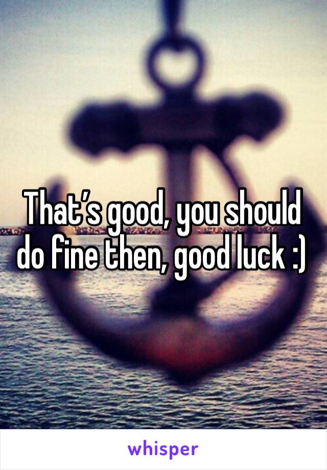 That’s good, you should do fine then, good luck :) 