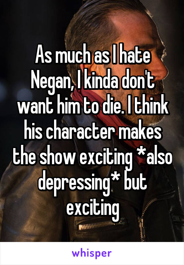 As much as I hate Negan, I kinda don't want him to die. I think his character makes the show exciting *also depressing* but exciting