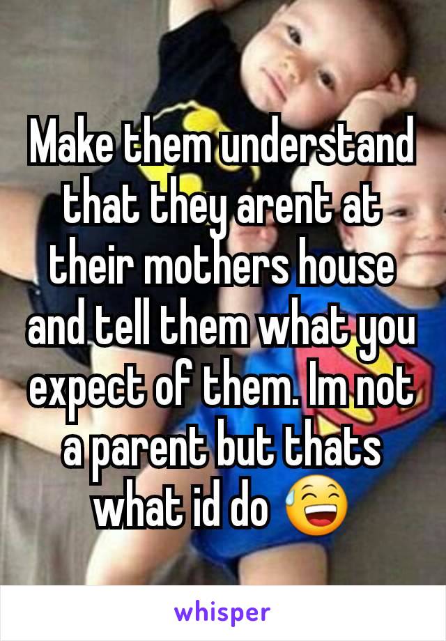 Make them understand that they arent at their mothers house and tell them what you expect of them. Im not a parent but thats what id do 😅