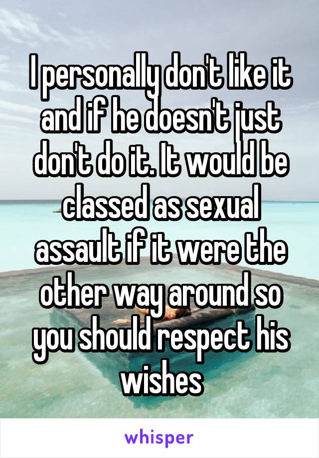 I personally don't like it and if he doesn't just don't do it. It would be classed as sexual assault if it were the other way around so you should respect his wishes
