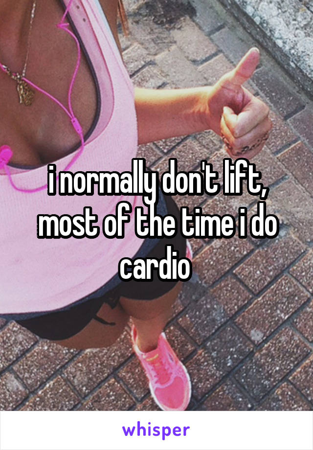 i normally don't lift, most of the time i do cardio 