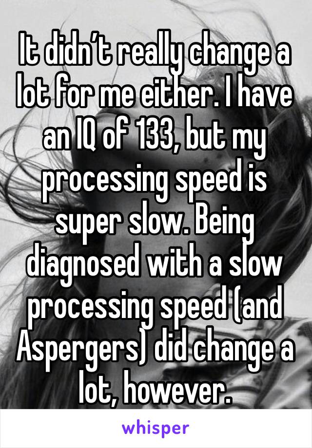 It didn’t really change a lot for me either. I have an IQ of 133, but my processing speed is super slow. Being diagnosed with a slow processing speed (and Aspergers) did change a lot, however.