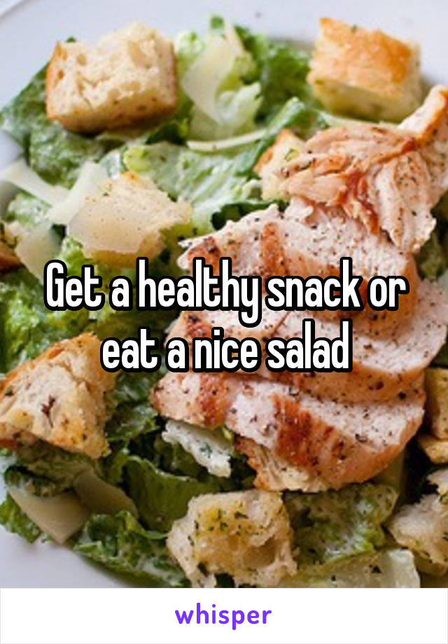 Get a healthy snack or eat a nice salad
