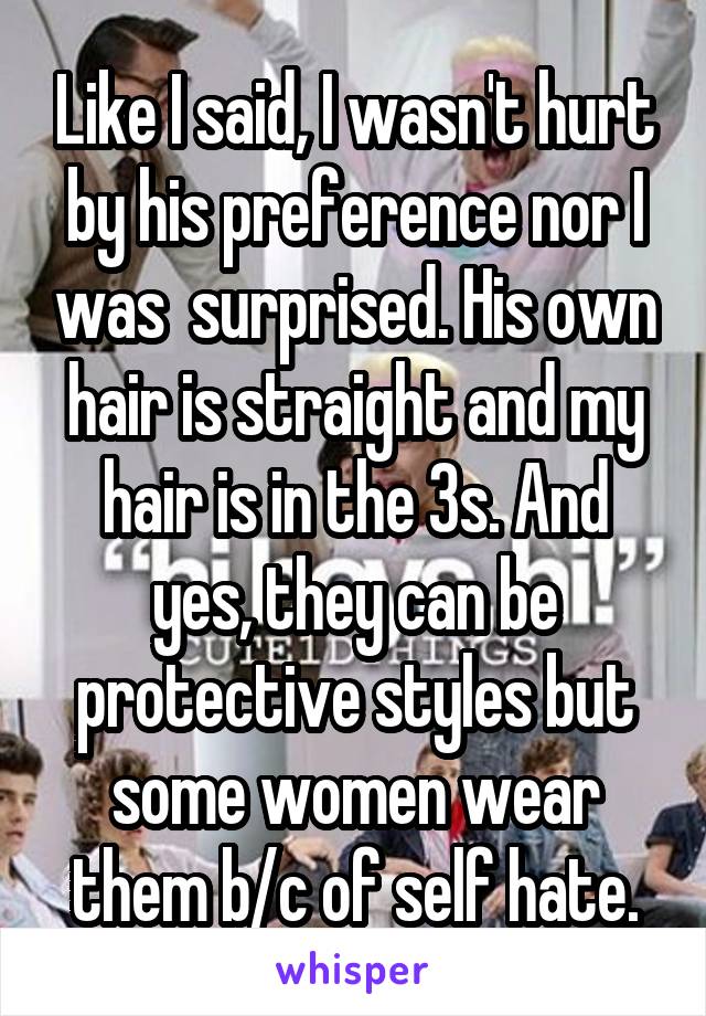 Like I said, I wasn't hurt by his preference nor I was  surprised. His own hair is straight and my hair is in the 3s. And yes, they can be protective styles but some women wear them b/c of self hate.