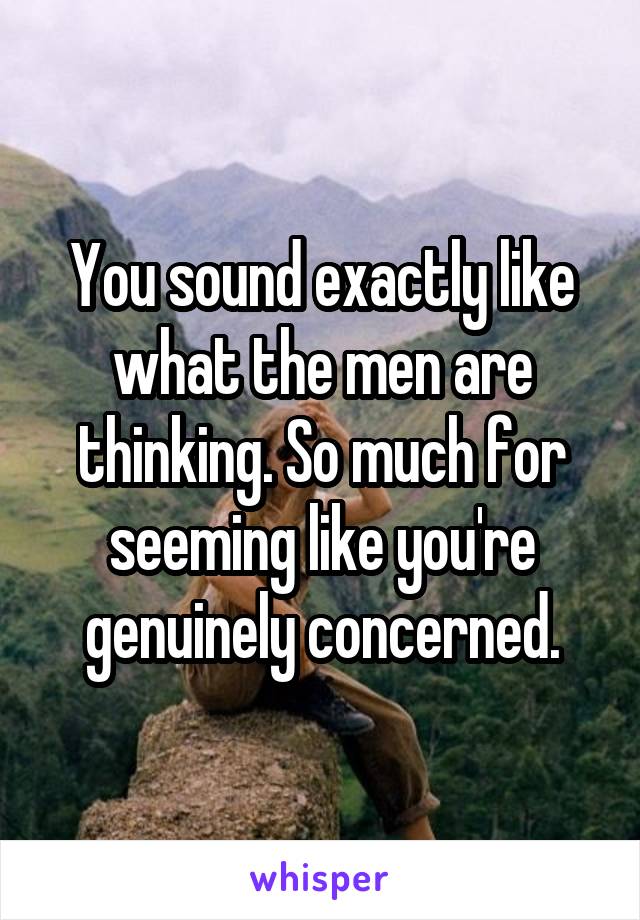 You sound exactly like what the men are thinking. So much for seeming like you're genuinely concerned.