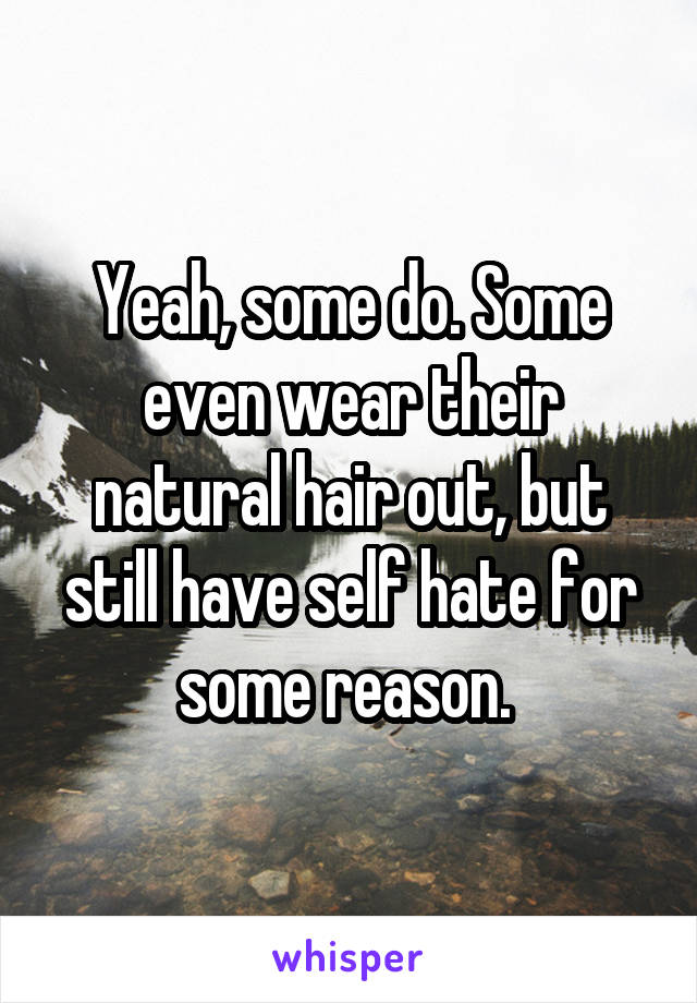 Yeah, some do. Some even wear their natural hair out, but still have self hate for some reason. 