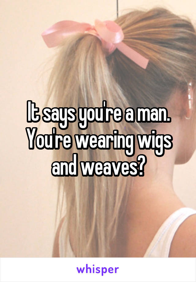 It says you're a man. You're wearing wigs and weaves?