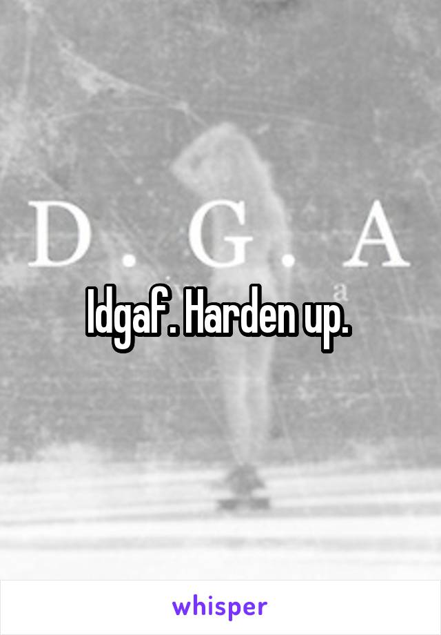 Idgaf. Harden up. 