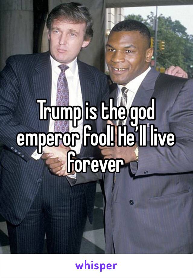 Trump is the god emperor fool! He’ll live forever 