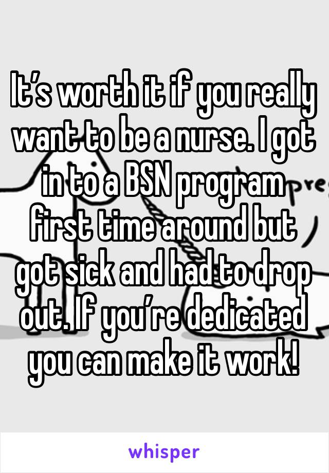 It’s worth it if you really want to be a nurse. I got in to a BSN program first time around but got sick and had to drop out. If you’re dedicated you can make it work!