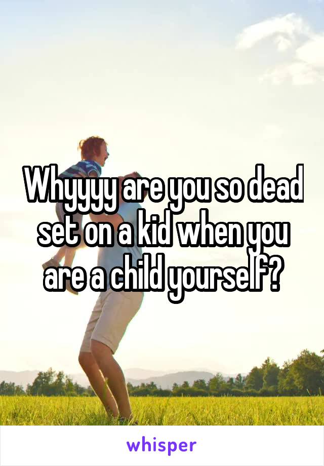 Whyyyy are you so dead set on a kid when you are a child yourself?