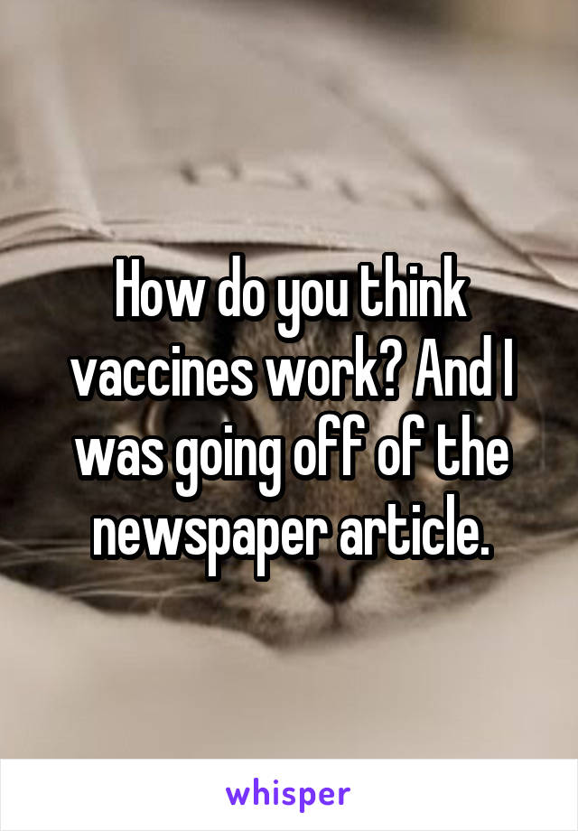 How do you think vaccines work? And I was going off of the newspaper article.