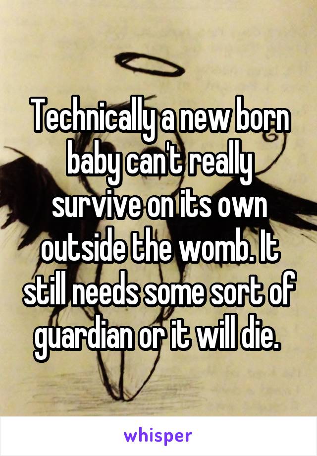 Technically a new born baby can't really survive on its own outside the womb. It still needs some sort of guardian or it will die. 