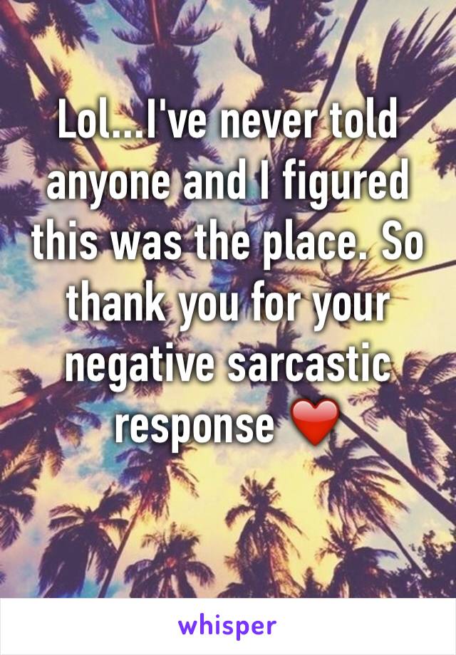 Lol...I've never told anyone and I figured this was the place. So thank you for your negative sarcastic response ❤️