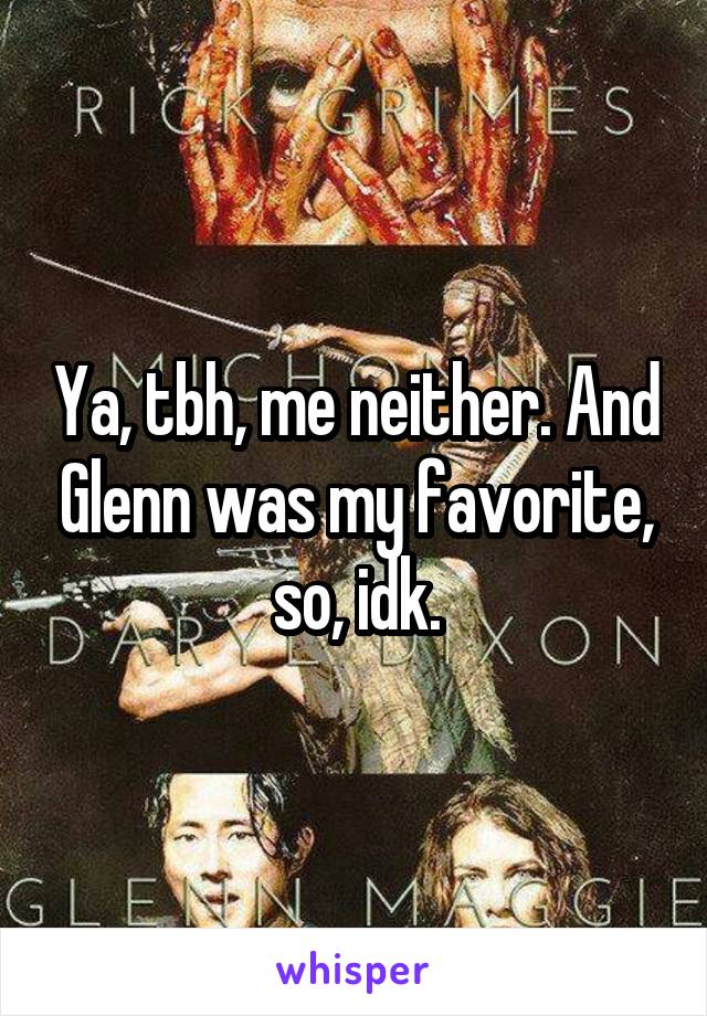 Ya, tbh, me neither. And Glenn was my favorite, so, idk.