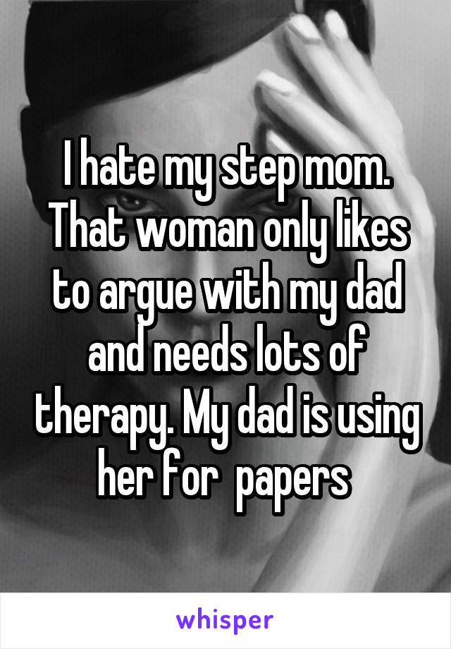 I hate my step mom. That woman only likes to argue with my dad and needs lots of therapy. My dad is using her for  papers 