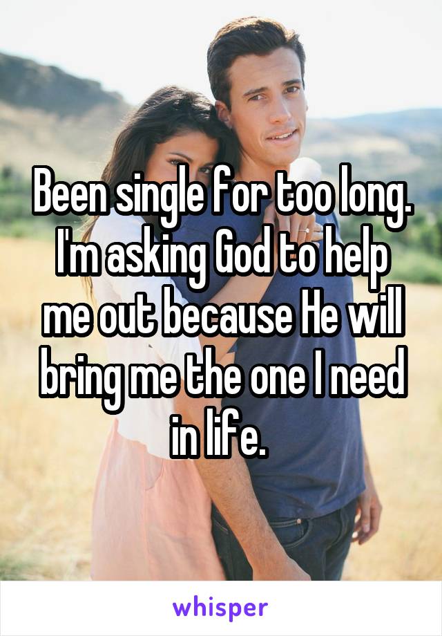 Been single for too long. I'm asking God to help me out because He will bring me the one I need in life. 
