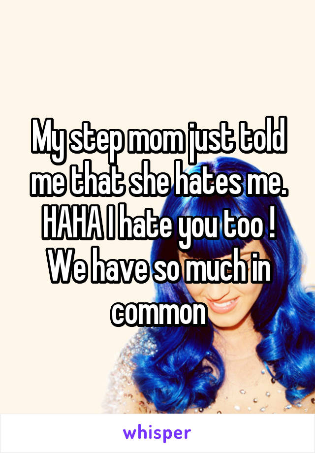 My step mom just told me that she hates me. HAHA I hate you too ! We have so much in common