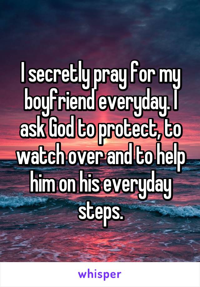 I secretly pray for my boyfriend everyday. I ask God to protect, to watch over and to help him on his everyday steps.