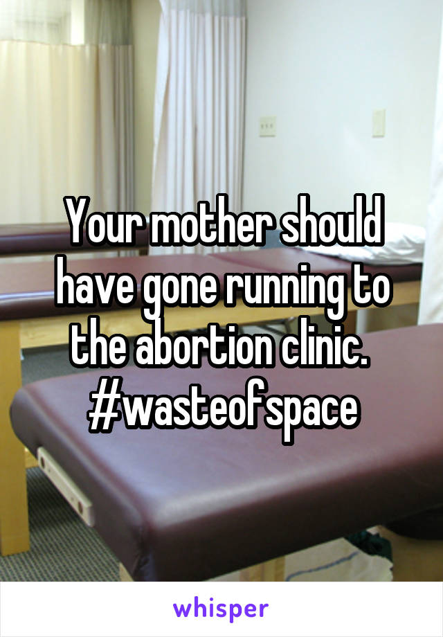 Your mother should have gone running to the abortion clinic. 
#wasteofspace