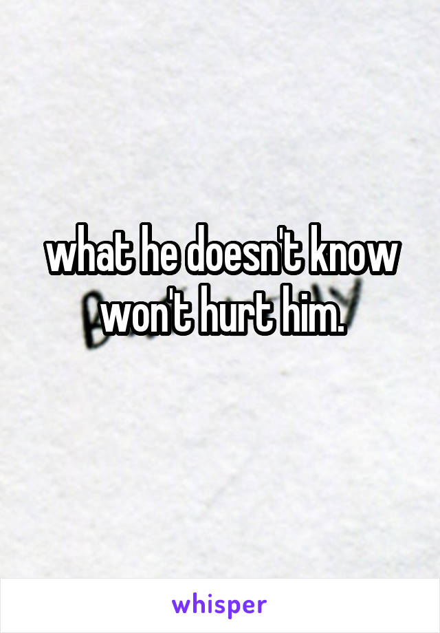 what he doesn't know won't hurt him.
