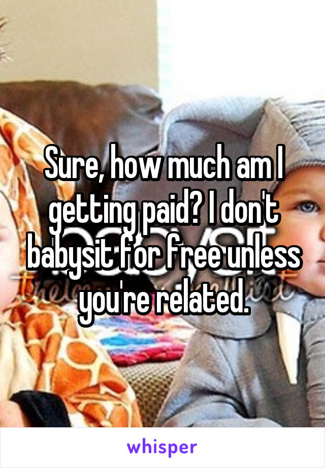 Sure, how much am I getting paid? I don't babysit for free unless you're related.