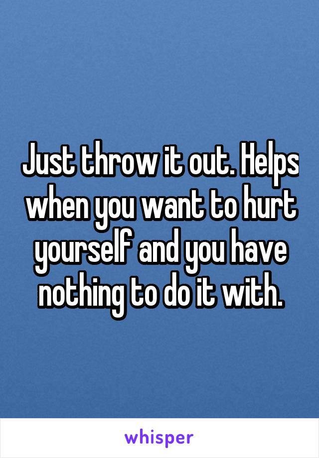 Just throw it out. Helps when you want to hurt yourself and you have nothing to do it with.