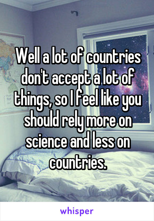 Well a lot of countries don't accept a lot of things, so I feel like you should rely more on science and less on countries.