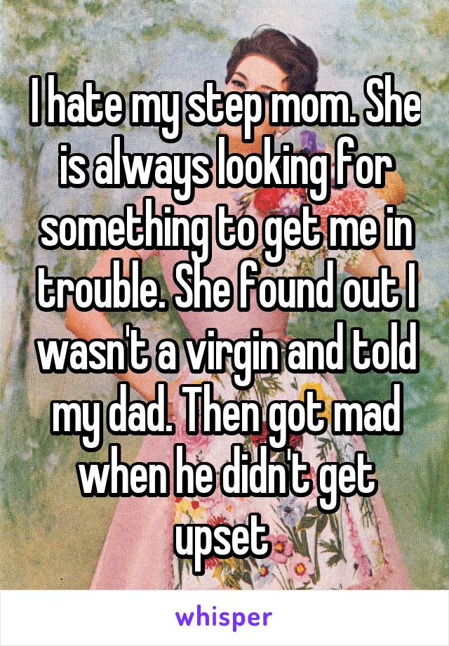I hate my step mom. She is always looking for something to get me in trouble. She found out I wasn't a virgin and told my dad. Then got mad when he didn't get upset 