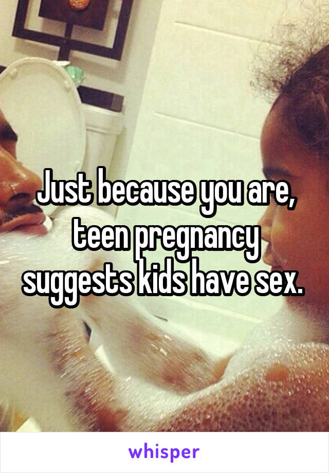 Just because you are, teen pregnancy suggests kids have sex. 