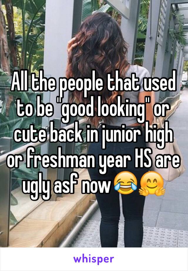 All the people that used to be "good looking" or cute back in junior high or freshman year HS are ugly asf now😂🤗