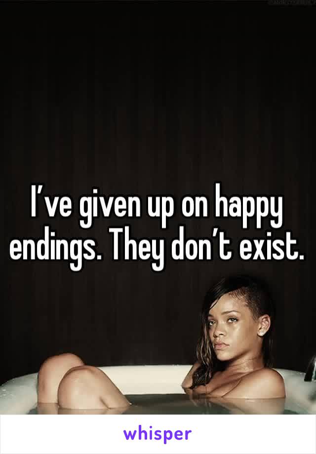 I’ve given up on happy endings. They don’t exist.