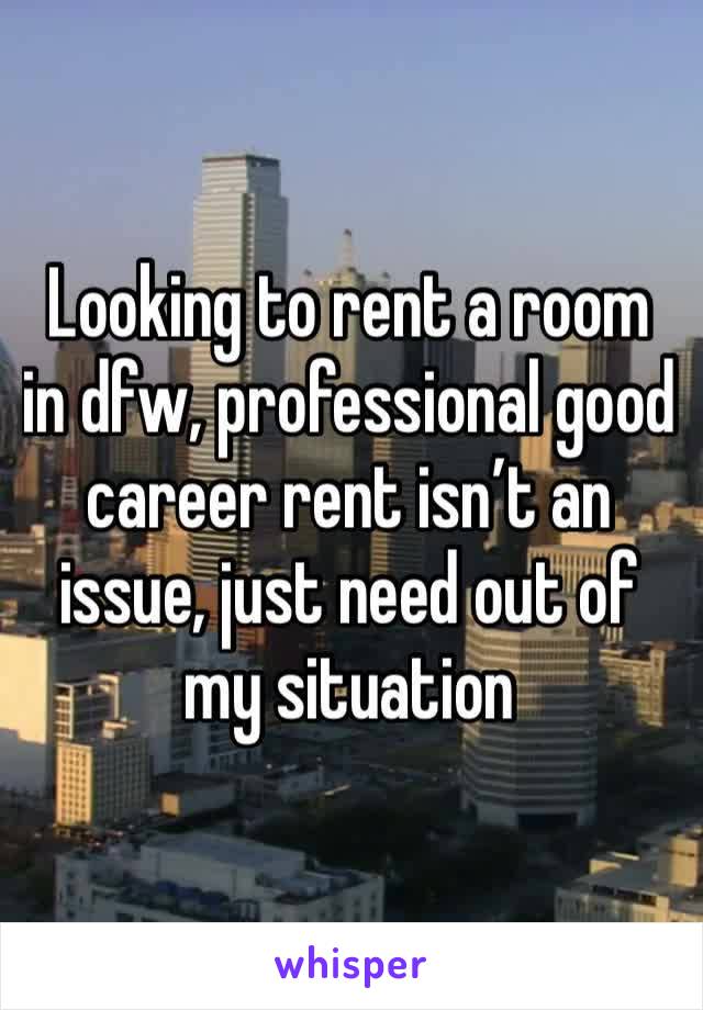 Looking to rent a room in dfw, professional good career rent isn’t an issue, just need out of my situation 