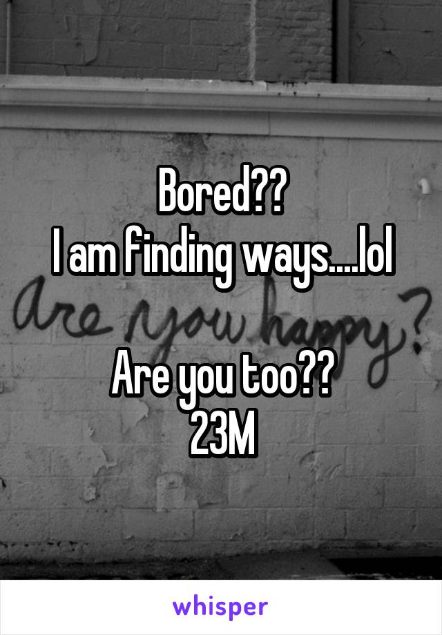 Bored??
I am finding ways....lol

Are you too??
23M