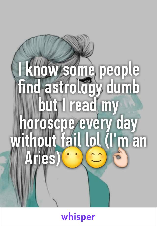 I know some people find astrology dumb but I read my horoscpe every day without fail lol (I'm an Aries)😶😊👌