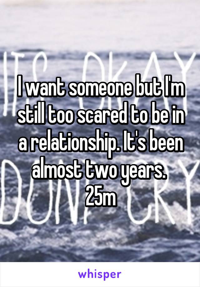 I want someone but I'm still too scared to be in a relationship. It's been almost two years. 
25m