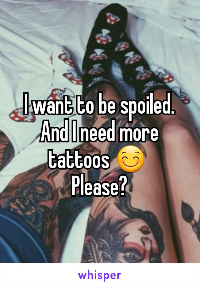 I want to be spoiled.
And I need more tattoos 😊 
Please?
