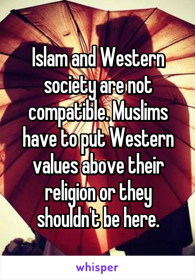 Islam and Western society are not compatible. Muslims have to put Western values above their religion or they shouldn't be here.