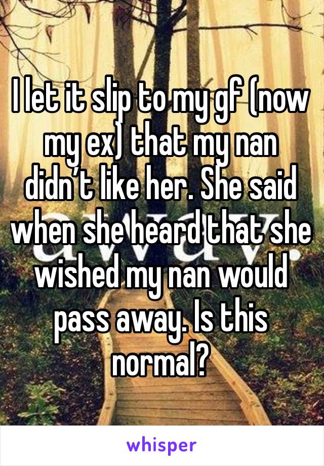 I let it slip to my gf (now my ex) that my nan didn’t like her. She said when she heard that she wished my nan would pass away. Is this normal?