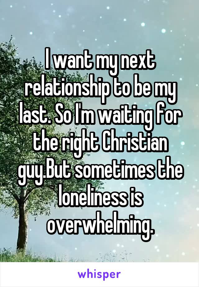 I want my next relationship to be my last. So I'm waiting for the right Christian guy.But sometimes the loneliness is overwhelming.