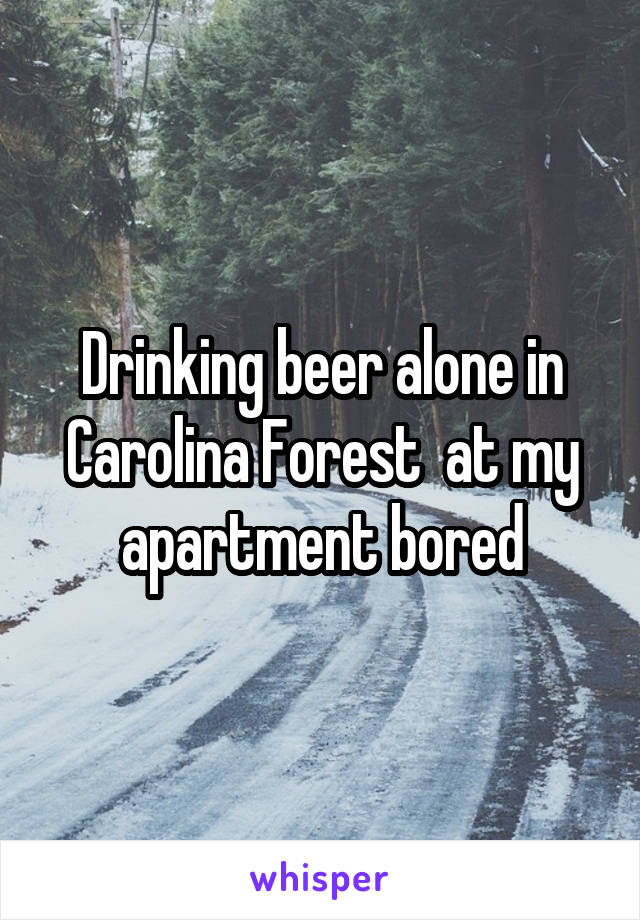 Drinking beer alone in Carolina Forest  at my apartment bored