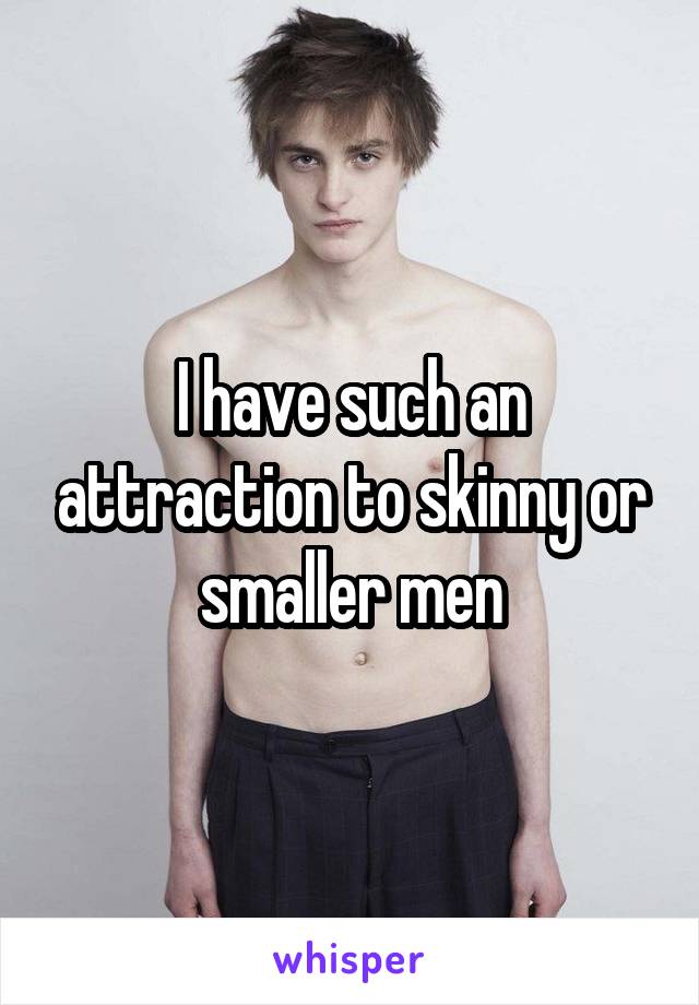 I have such an attraction to skinny or smaller men