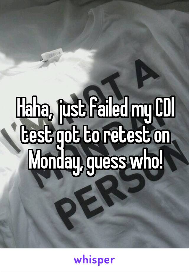 Haha,  just failed my CDl test got to retest on Monday, guess who!