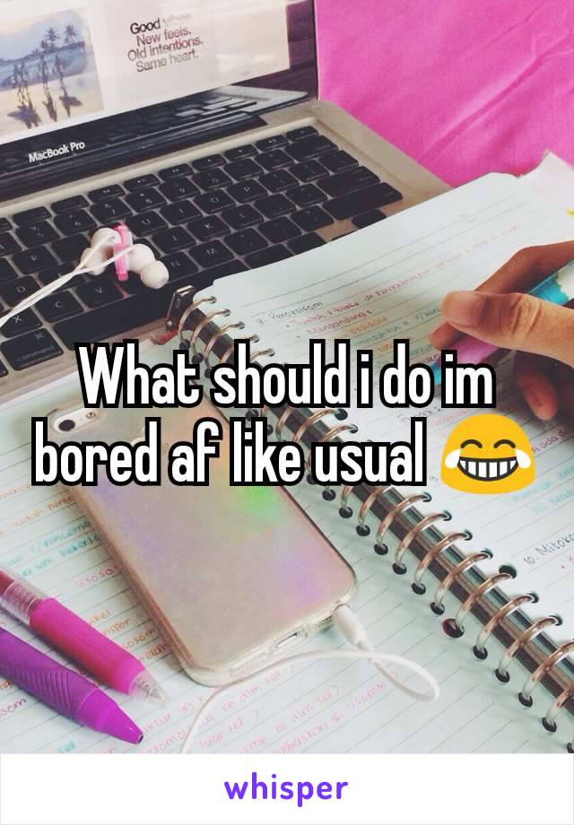 What should i do im bored af like usual 😂