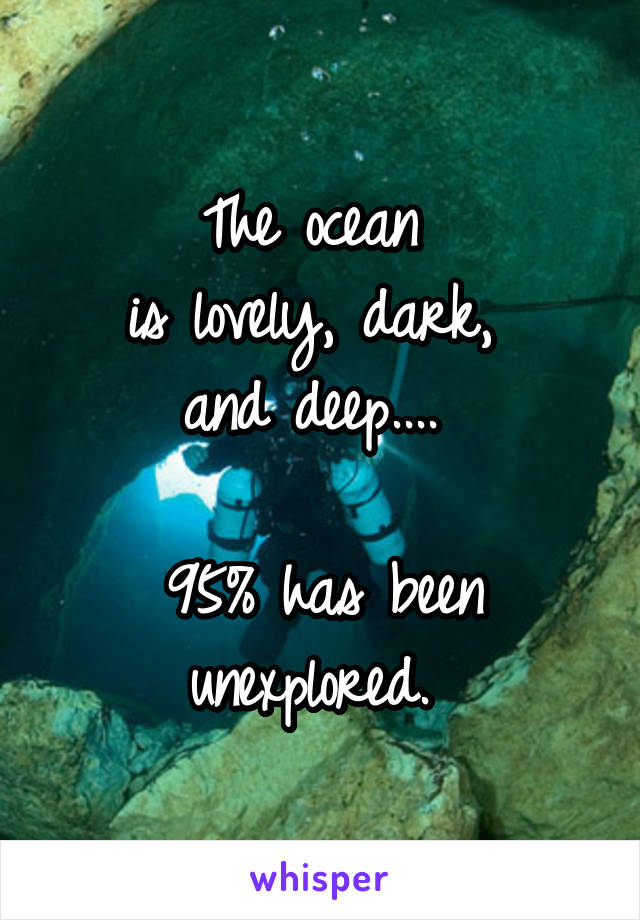 The ocean 
is lovely, dark, 
and deep.... 

95% has been unexplored. 