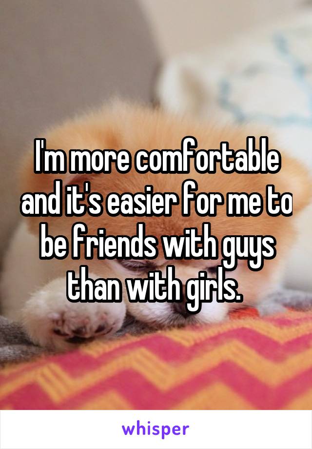 I'm more comfortable and it's easier for me to be friends with guys than with girls. 
